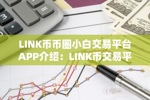 LINK币币圈小白交易平台APP介绍：LINK币交易平台APP福利多合集