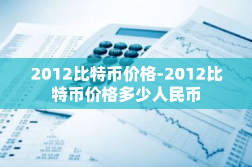 2012比特币价格-2012比特币价格多少人民币
