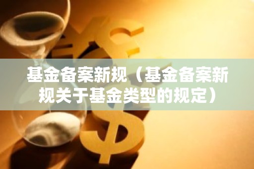 基金备案新规（基金备案新规关于基金类型的规定）