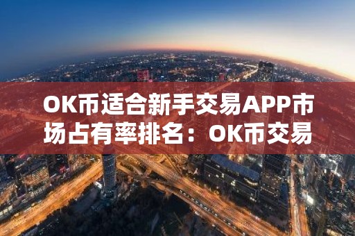 OK币适合新手交易APP市场占有率排名：OK币交易APP最安全iOS排行榜