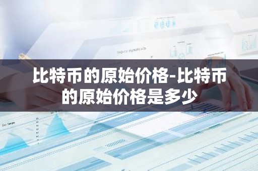 比特币的原始价格-比特币的原始价格是多少