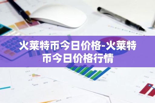 火莱特币今日价格-火莱特币今日价格行情