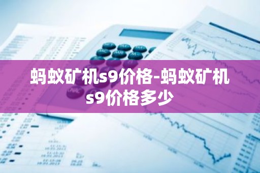 蚂蚁矿机s9价格-蚂蚁矿机s9价格多少