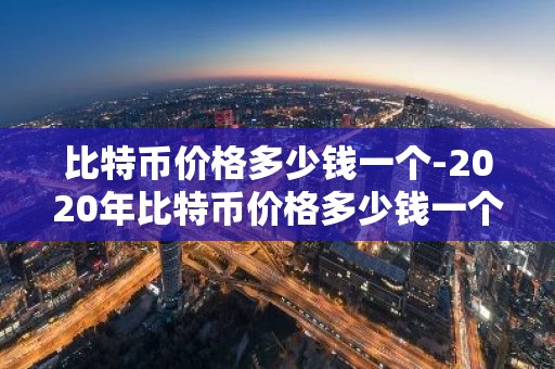 比特币价格多少钱一个-2020年比特币价格多少钱一个