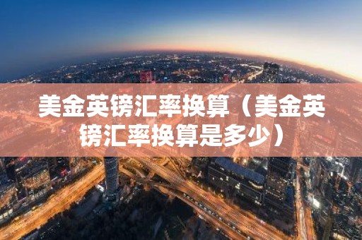 美金英镑汇率换算（美金英镑汇率换算是多少）