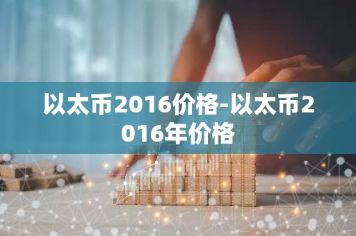 以太币2016价格-以太币2016年价格