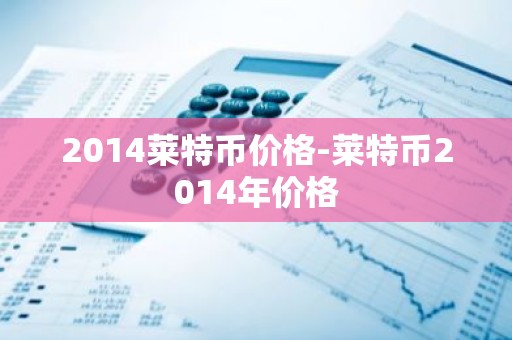 2014莱特币价格-莱特币2014年价格