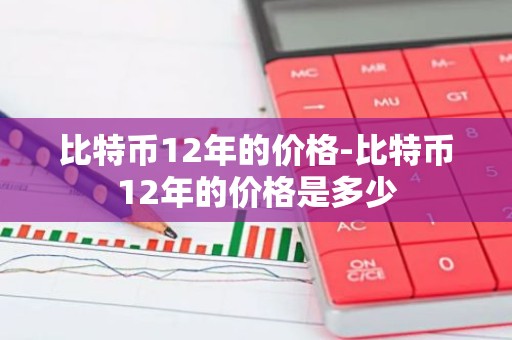 比特币12年的价格-比特币12年的价格是多少