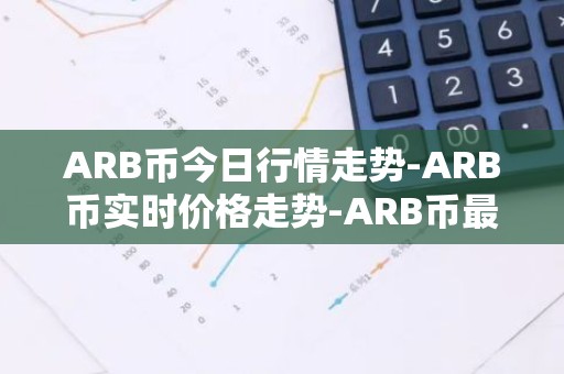 ARB币今日行情走势-ARB币实时价格走势-ARB币最新价格