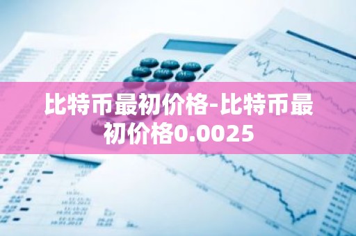 比特币最初价格-比特币最初价格0.0025
