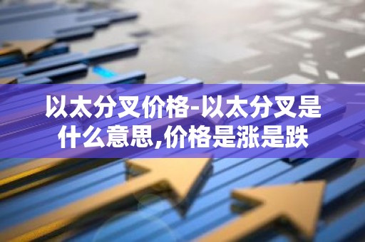 以太分叉价格-以太分叉是什么意思,价格是涨是跌