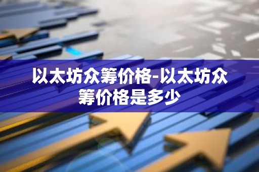 以太坊众筹价格-以太坊众筹价格是多少