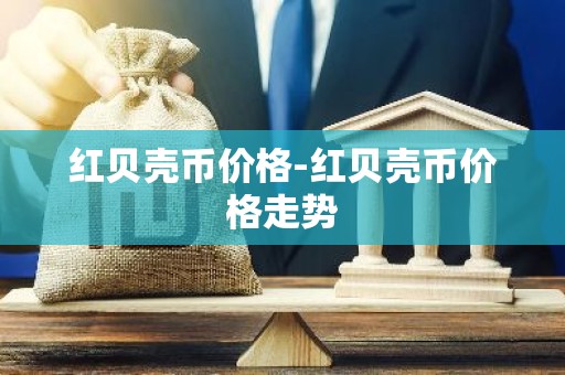 红贝壳币价格-红贝壳币价格走势