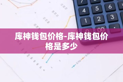 库神钱包价格-库神钱包价格是多少