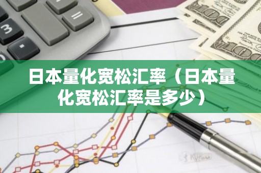 日本量化宽松汇率（日本量化宽松汇率是多少）