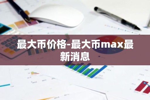 最大币价格-最大币max最新消息