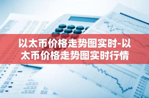 以太币价格走势图实时-以太币价格走势图实时行情