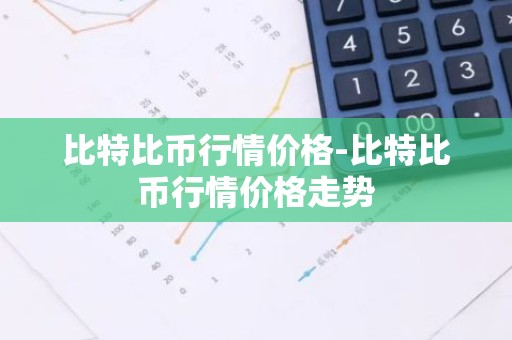 比特比币行情价格-比特比币行情价格走势