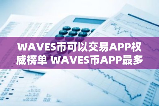 WAVES币可以交易APP权威榜单 WAVES币APP最多人用TOP10