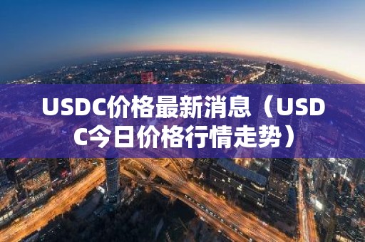 USDC价格最新消息（USDC今日价格行情走势）