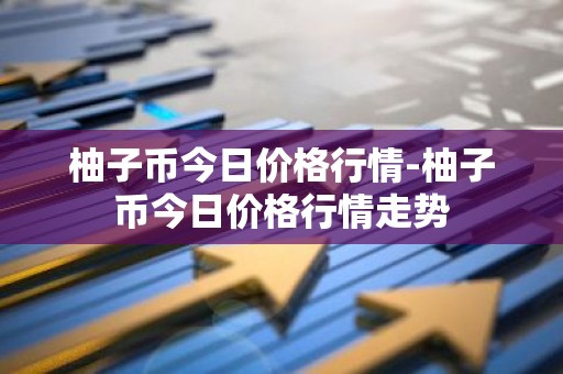柚子币今日价格行情-柚子币今日价格行情走势