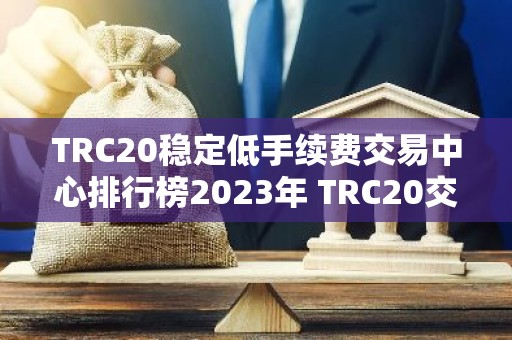 TRC20稳定低手续费交易中心排行榜2023年 TRC20交易中心安全稳定iOS排行榜