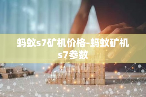 蚂蚁s7矿机价格-蚂蚁矿机s7参数