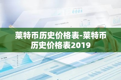 莱特币历史价格表-莱特币历史价格表2019