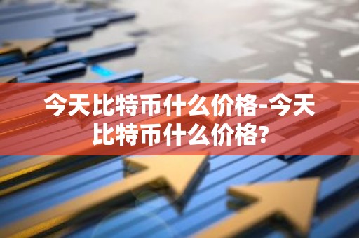 今天比特币什么价格-今天比特币什么价格?