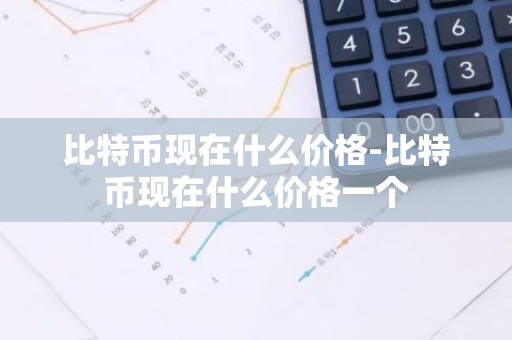 比特币现在什么价格-比特币现在什么价格一个