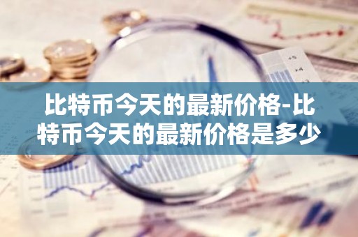 比特币今天的最新价格-比特币今天的最新价格是多少