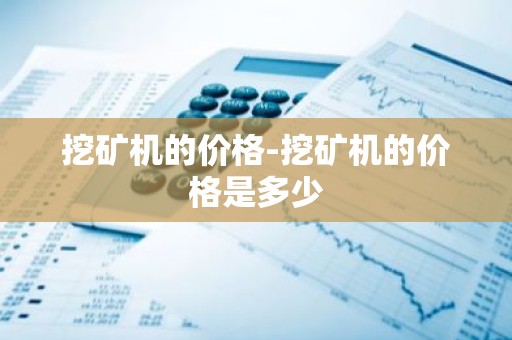 挖矿机的价格-挖矿机的价格是多少