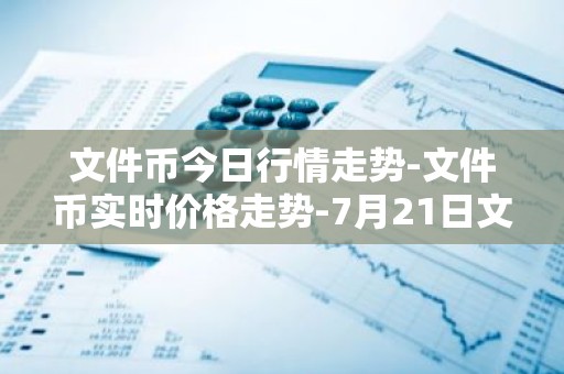 文件币今日行情走势-文件币实时价格走势-7月21日文件币最新价格