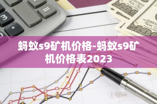 蚂蚁s9矿机价格-蚂蚁s9矿机价格表2023