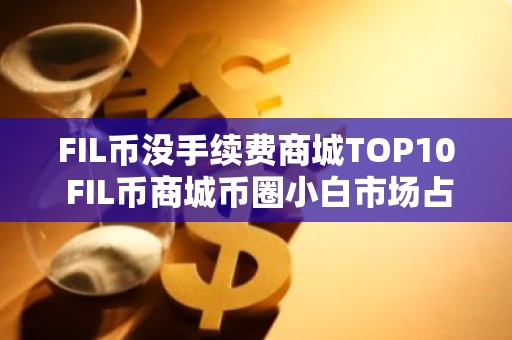 FIL币没手续费商城TOP10 FIL币商城币圈小白市场占有率排名
