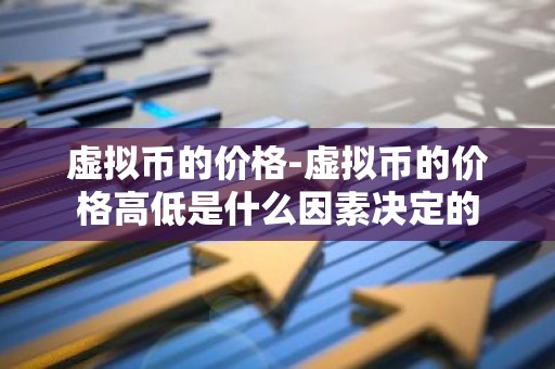 虚拟币的价格-虚拟币的价格高低是什么因素决定的