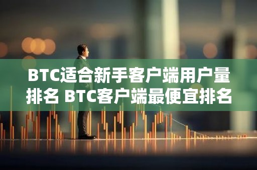BTC适合新手客户端用户量排名 BTC客户端最便宜排名