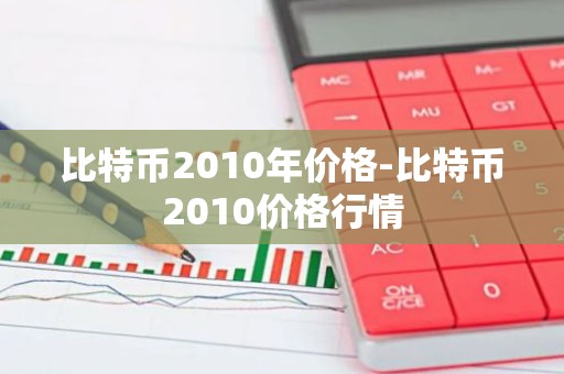 比特币2010年价格-比特币2010价格行情