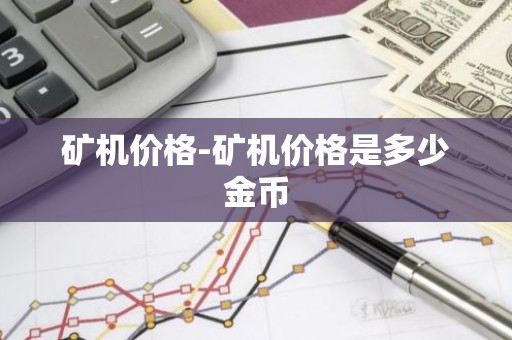矿机价格-矿机价格是多少金币