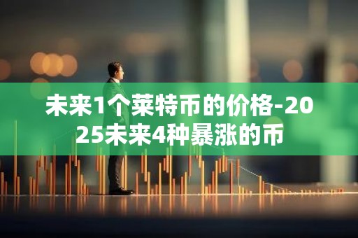 未来1个莱特币的价格-2025未来4种暴涨的币