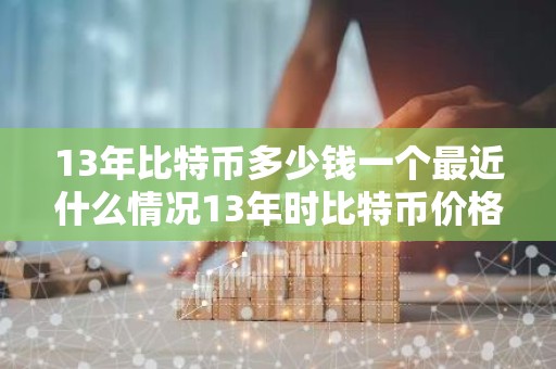 13年比特币多少钱一个最近什么情况13年时比特币价格简介