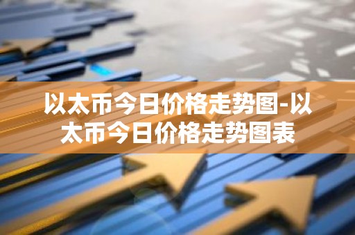 以太币今日价格走势图-以太币今日价格走势图表