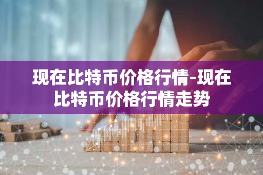 现在比特币价格行情-现在比特币价格行情走势
