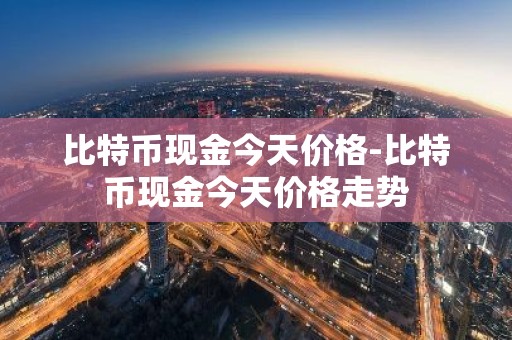 比特币现金今天价格-比特币现金今天价格走势