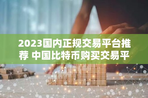 2023国内正规交易平台推荐 中国比特币购买交易平台排名