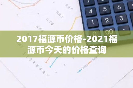2017福源币价格-2021福源币今天的价格查询