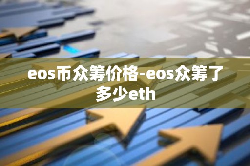 eos币众筹价格-eos众筹了多少eth