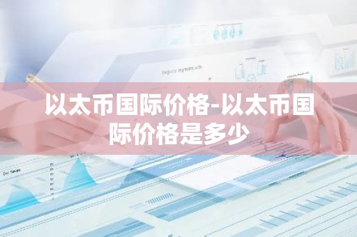 以太币国际价格-以太币国际价格是多少