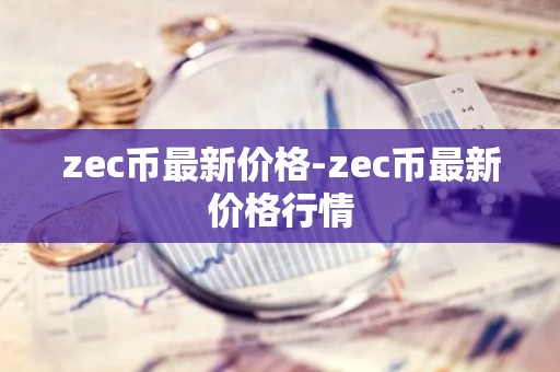zec币最新价格-zec币最新价格行情