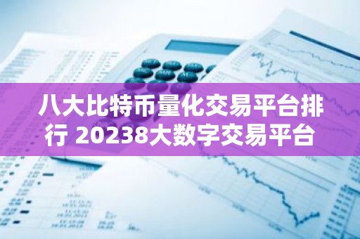 八大比特币量化交易平台排行 20238大数字交易平台一览